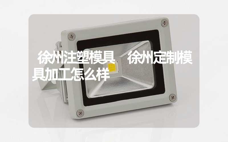 徐州注塑模具 徐州定制模具加工怎么样